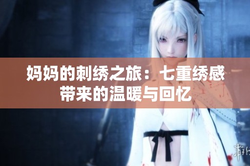 妈妈的刺绣之旅：七重绣感带来的温暖与回忆