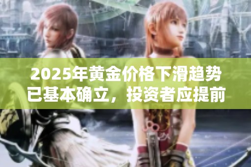2025年黄金价格下滑趋势已基本确立，投资者应提前做好应对准备