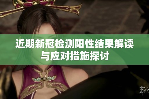 近期新冠检测阳性结果解读与应对措施探讨