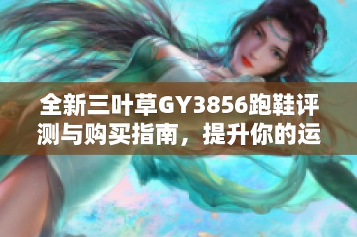 全新三叶草GY3856跑鞋评测与购买指南，提升你的运动体验