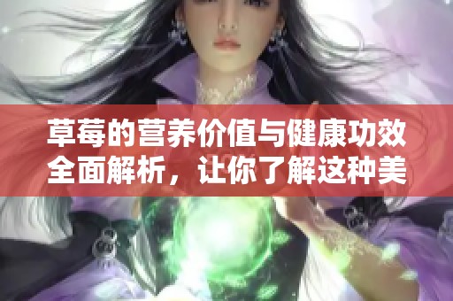 草莓的营养价值与健康功效全面解析，让你了解这种美味水果的好处