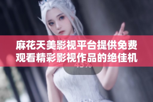麻花天美影视平台提供免费观看精彩影视作品的绝佳机会