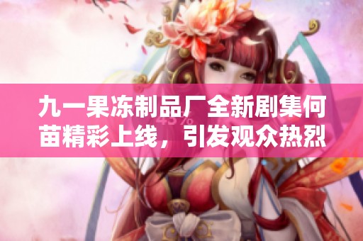 九一果冻制品厂全新剧集何苗精彩上线，引发观众热烈讨论与期待