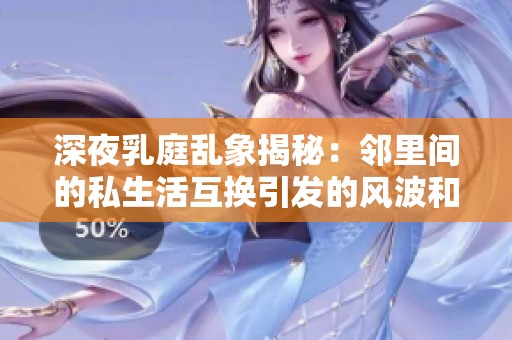 深夜乳庭乱象揭秘：邻里间的私生活互换引发的风波和冲突