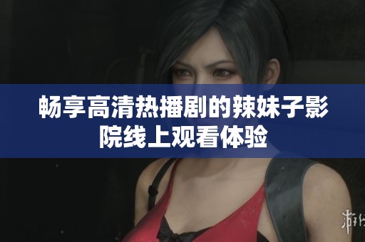 畅享高清热播剧的辣妹子影院线上观看体验