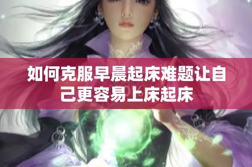 如何克服早晨起床难题让自己更容易上床起床