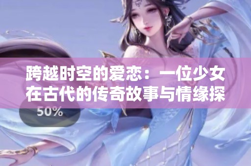跨越时空的爱恋：一位少女在古代的传奇故事与情缘探索