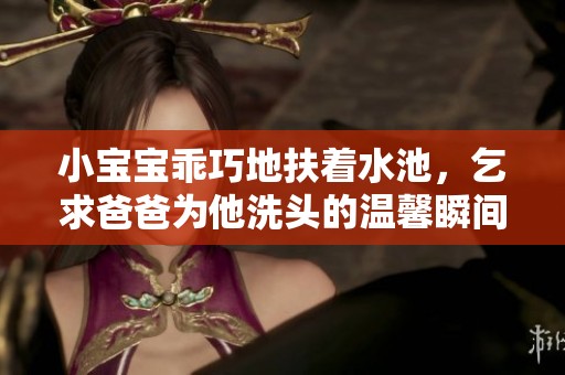 小宝宝乖巧地扶着水池，乞求爸爸为他洗头的温馨瞬间