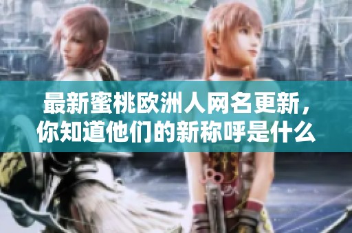最新蜜桃欧洲人网名更新，你知道他们的新称呼是什么吗