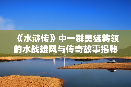 《水浒传》中一群勇猛将领的水战雄风与传奇故事揭秘