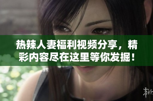 热辣人妻福利视频分享，精彩内容尽在这里等你发掘！