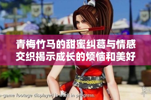 青梅竹马的甜蜜纠葛与情感交织揭示成长的烦恼和美好