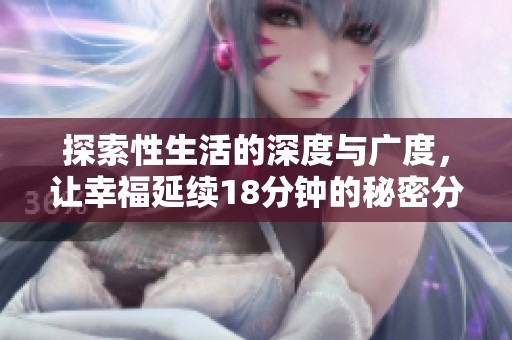 探索性生活的深度与广度，让幸福延续18分钟的秘密分享