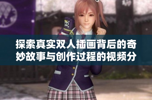 探索真实双人插画背后的奇妙故事与创作过程的视频分享