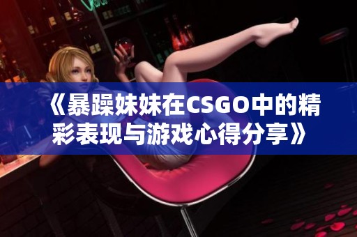 《暴躁妹妹在CSGO中的精彩表现与游戏心得分享》
