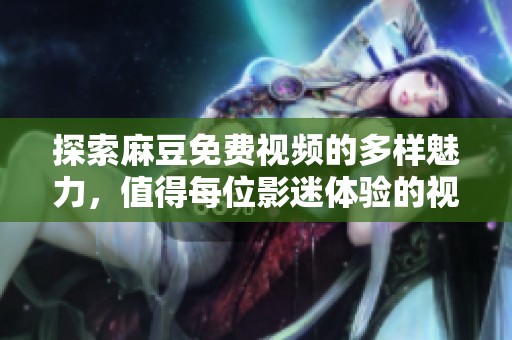 探索麻豆免费视频的多样魅力，值得每位影迷体验的视觉盛宴