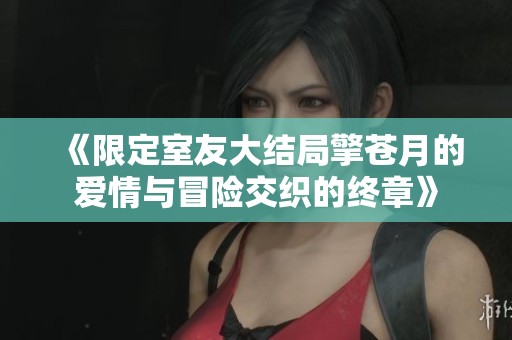 《限定室友大结局擎苍月的爱情与冒险交织的终章》