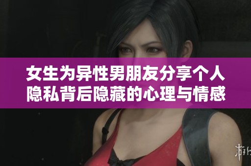 女生为异性男朋友分享个人隐私背后隐藏的心理与情感分析