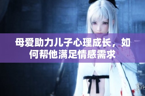 母爱助力儿子心理成长，如何帮他满足情感需求