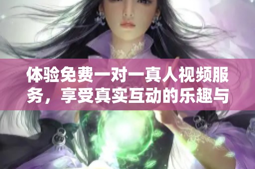 体验免费一对一真人视频服务，享受真实互动的乐趣与交流