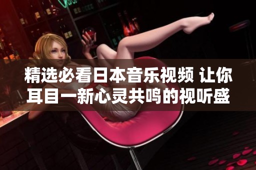 精选必看日本音乐视频 让你耳目一新心灵共鸣的视听盛宴