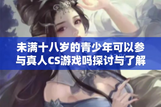 未满十八岁的青少年可以参与真人CS游戏吗探讨与了解