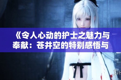 《令人心动的护士之魅力与奉献：苍井空的特别感悟与故事》