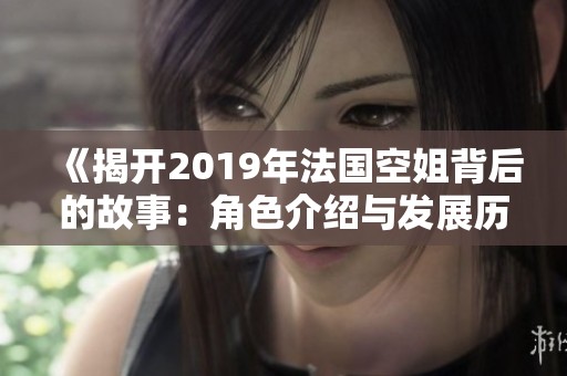 《揭开2019年法国空姐背后的故事：角色介绍与发展历程》