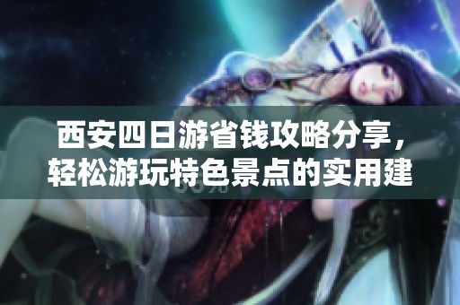 西安四日游省钱攻略分享，轻松游玩特色景点的实用建议