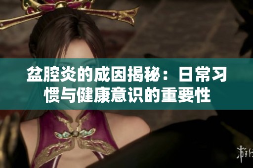 盆腔炎的成因揭秘：日常习惯与健康意识的重要性