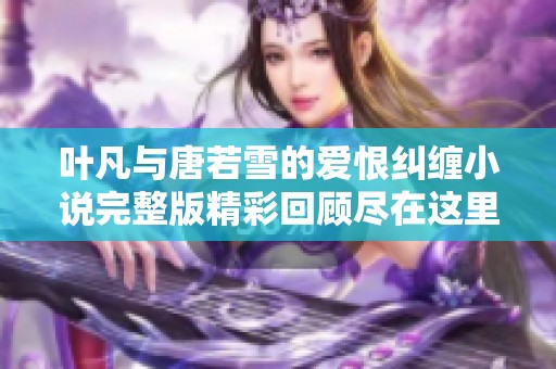 叶凡与唐若雪的爱恨纠缠小说完整版精彩回顾尽在这里，免费阅读邀请您共赏