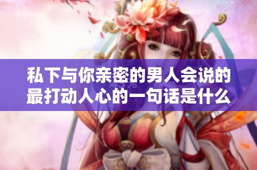 私下与你亲密的男人会说的最打动人心的一句话是什么