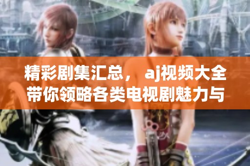 精彩剧集汇总， aj视频大全带你领略各类电视剧魅力与精彩瞬间