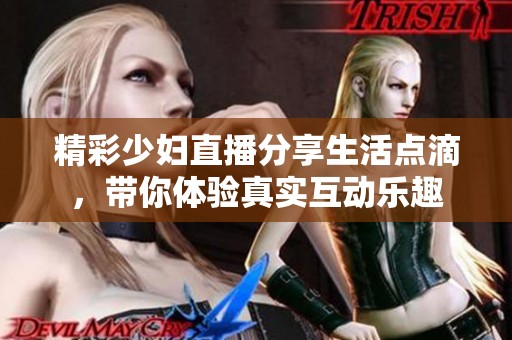精彩少妇直播分享生活点滴，带你体验真实互动乐趣