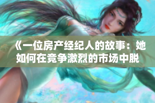 《一位房产经纪人的故事：她如何在竞争激烈的市场中脱颖而出》