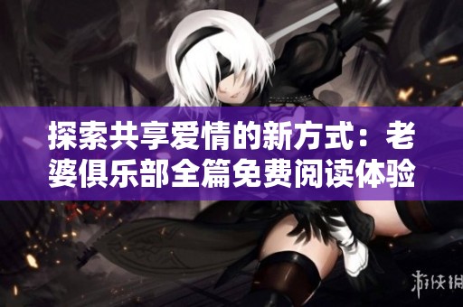 探索共享爱情的新方式：老婆俱乐部全篇免费阅读体验