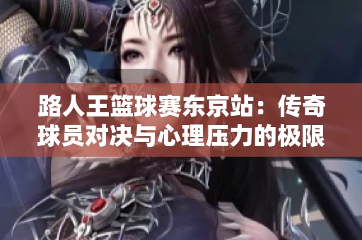 路人王篮球赛东京站：传奇球员对决与心理压力的极限挑战