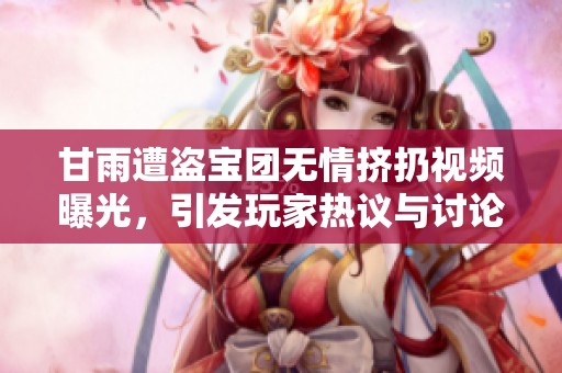 甘雨遭盗宝团无情挤扔视频曝光，引发玩家热议与讨论