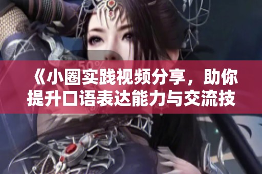 《小圈实践视频分享，助你提升口语表达能力与交流技巧》
