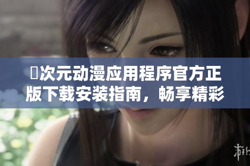囧次元动漫应用程序官方正版下载安装指南，畅享精彩动漫世界