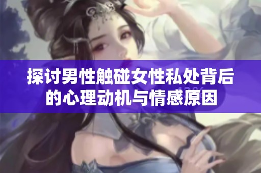 探讨男性触碰女性私处背后的心理动机与情感原因