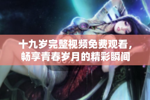 十九岁完整视频免费观看，畅享青春岁月的精彩瞬间