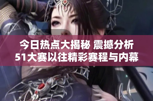 今日热点大揭秘 震撼分析51大赛以往精彩赛程与内幕故事