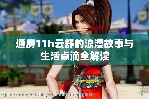 通房11h云舒的浪漫故事与生活点滴全解读