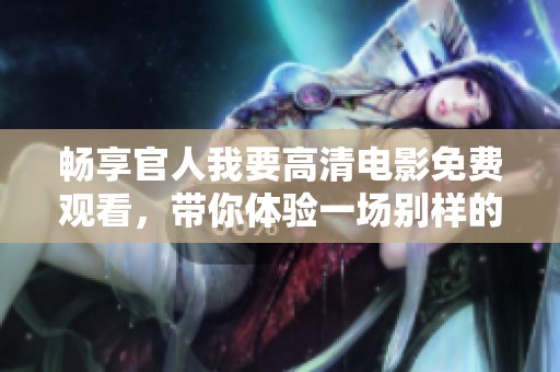 畅享官人我要高清电影免费观看，带你体验一场别样的爱情与冒险之旅