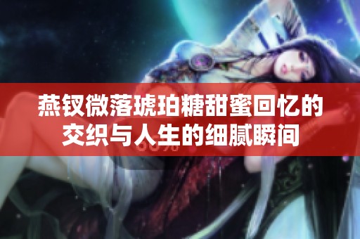 燕钗微落琥珀糖甜蜜回忆的交织与人生的细腻瞬间