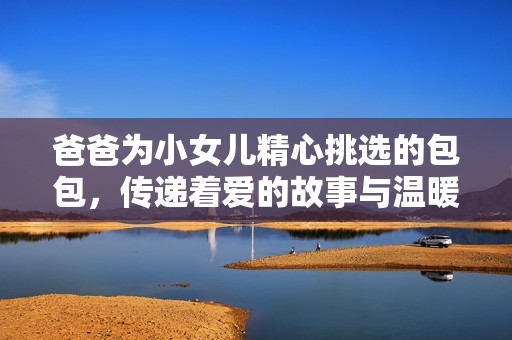 爸爸为小女儿精心挑选的包包，传递着爱的故事与温暖的陪伴