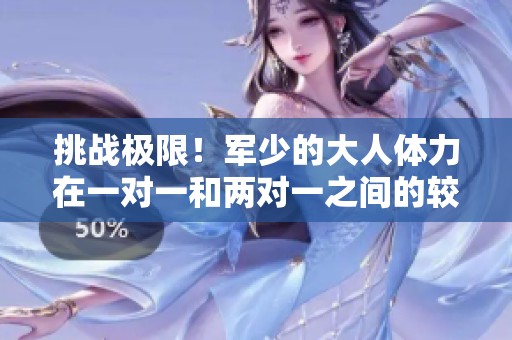 挑战极限！军少的大人体力在一对一和两对一之间的较量效果如何