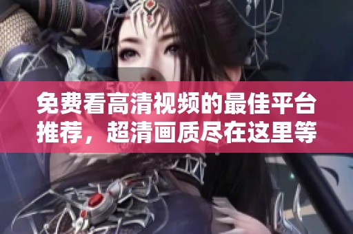 免费看高清视频的最佳平台推荐，超清画质尽在这里等你发现！