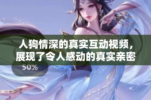 人狗情深的真实互动视频，展现了令人感动的真实亲密瞬间